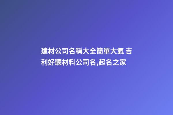 建材公司名稱大全簡單大氣 吉利好聽材料公司名,起名之家-第1張-公司起名-玄機派